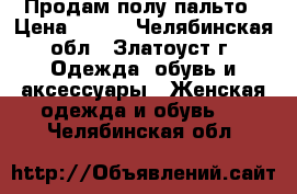 Продам полу пальто › Цена ­ 800 - Челябинская обл., Златоуст г. Одежда, обувь и аксессуары » Женская одежда и обувь   . Челябинская обл.